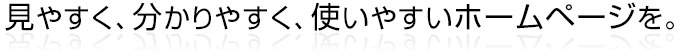 見やすく、分かりやすく、使いやすい ホームページを。